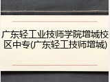 广东轻工业技师学院增城校区中专(广东轻工技师增城)