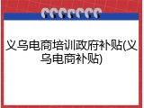 义乌电商培训政府补贴(义乌电商补贴)