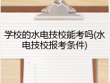 学校的水电技校能考吗(水电技校报考条件)