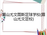眉山尤文图斯足球学校(眉山尤文足校)