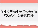 在技校早恋少年学校会知道吗(技校早恋会被发现)