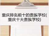 重庆排名前十的贵族学校(重庆十大贵族学校)