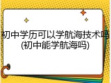 初中学历可以学航海技术吗(初中能学航海吗)