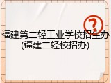福建第二轻工业学校招生办(福建二轻校招办)