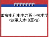 重庆水利水电力职业技术学校(重庆水电职校)