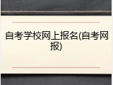 自考学校网上报名(自考网报)