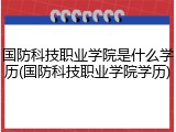 国防科技职业学院是什么学历(国防科技职业学院学历)