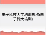 电子科技大学培训机构(电子科大培训)