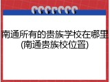 南通所有的贵族学校在哪里(南通贵族校位置)