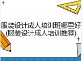 服装设计成人培训班哪里好(服装设计成人培训推荐)
