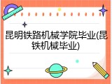 昆明铁路机械学院毕业(昆铁机械毕业)