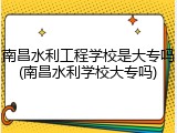 南昌水利工程学校是大专吗(南昌水利学校大专吗)