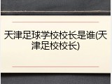 天津足球学校校长是谁(天津足校校长)