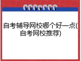 自考辅导网校哪个好一点(自考网校推荐)