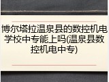博尔塔拉温泉县的数控机电学校中专能上吗(温泉县数控机电中专)