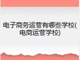 电子商务运营有哪些学校(电商运营学校)