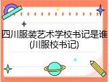 四川服装艺术学校书记是谁(川服校书记)