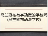 乌兰察布有学动漫的学校吗(乌兰察布动漫学校)