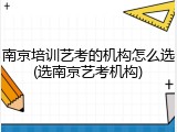 南京培训艺考的机构怎么选(选南京艺考机构)