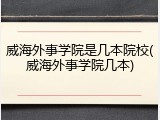 威海外事学院是几本院校(威海外事学院几本)