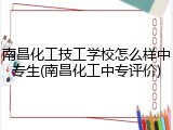 南昌化工技工学校怎么样中专生(南昌化工中专评价)