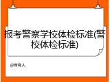 报考警察学校体检标准(警校体检标准)
