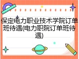 保定电力职业技术学院订单班待遇(电力职院订单班待遇)