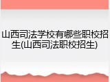 山西司法学校有哪些职校招生(山西司法职校招生)