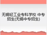 无锡轻工业专科学校 中专招生(无锡中专招生)