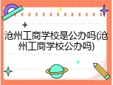 沧州工商学校是公办吗(沧州工商学校公办吗)