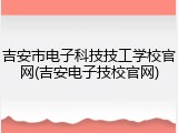 吉安市电子科技技工学校官网(吉安电子技校官网)