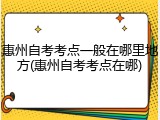 惠州自考考点一般在哪里地方(惠州自考考点在哪)