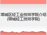 增城区轻工业技师学院介绍(增城轻工技师学院)