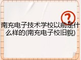 南充电子技术学校以前是什么样的(南充电子校旧貌)