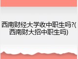 西南财经大学收中职生吗?(西南财大招中职生吗)