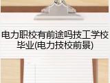 电力职校有前途吗技工学校毕业(电力技校前景)