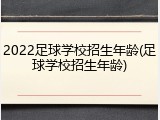 2022足球学校招生年龄(足球学校招生年龄)