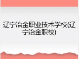 辽宁冶金职业技术学校(辽宁冶金职校)