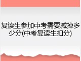 复读生参加中考需要减掉多少分(中考复读生扣分)