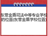 东营金盾司法中等专业学校的位置(东营金盾学校位置)