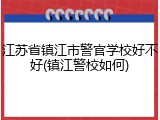 江苏省镇江市警官学校好不好(镇江警校如何)