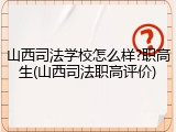 山西司法学校怎么样?职高生(山西司法职高评价)