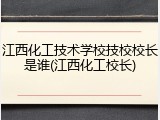 江西化工技术学校技校校长是谁(江西化工校长)