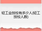 轻工业技校有多少人(轻工技校人数)