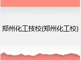 郑州化工技校(郑州化工校)