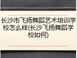 长沙市飞扬舞蹈艺术培训学校怎么样(长沙飞扬舞蹈学校如何)
