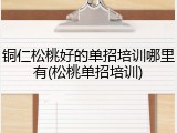 铜仁松桃好的单招培训哪里有(松桃单招培训)