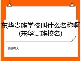 东华贵族学校叫什么名称啊(东华贵族校名)