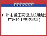 广州市轻工高级技校地址(广州轻工技校地址)