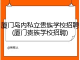 厦门岛内私立贵族学校招聘(厦门贵族学校招聘)